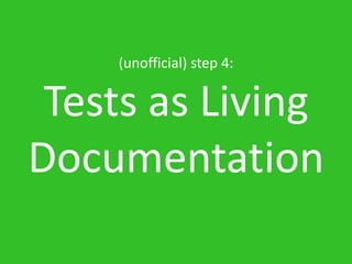 (unofficial) step 4:


 Tests as Living
Documentation
 