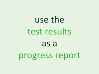 use the
  test results
      as a
progress report
 