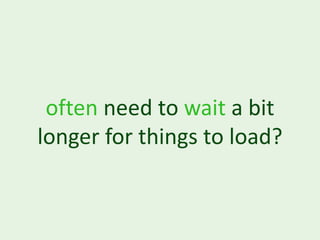 often need to wait a bit
longer for things to load?
 