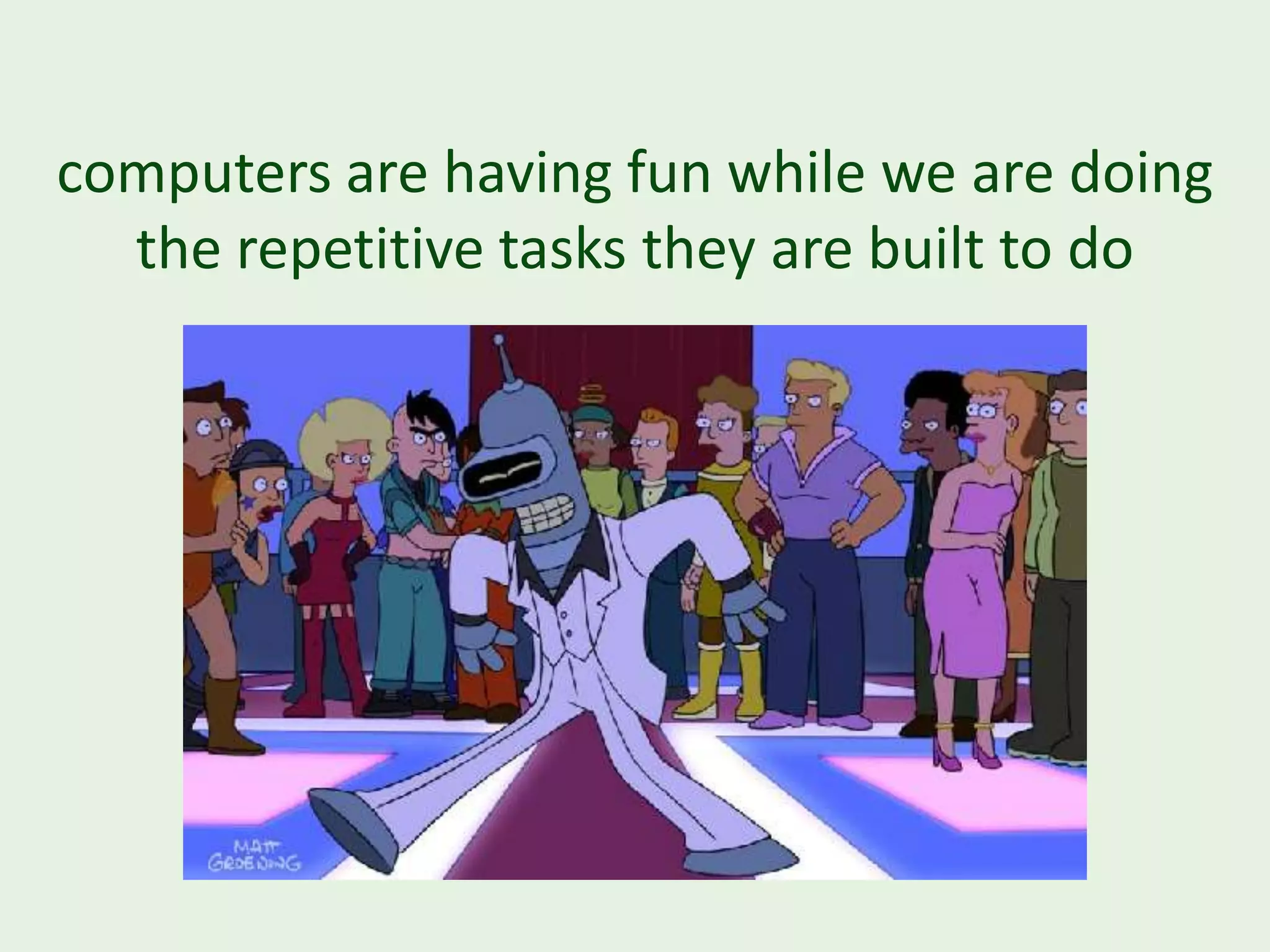 computers are having fun while we are doing the repetitive tasks they are built to do 