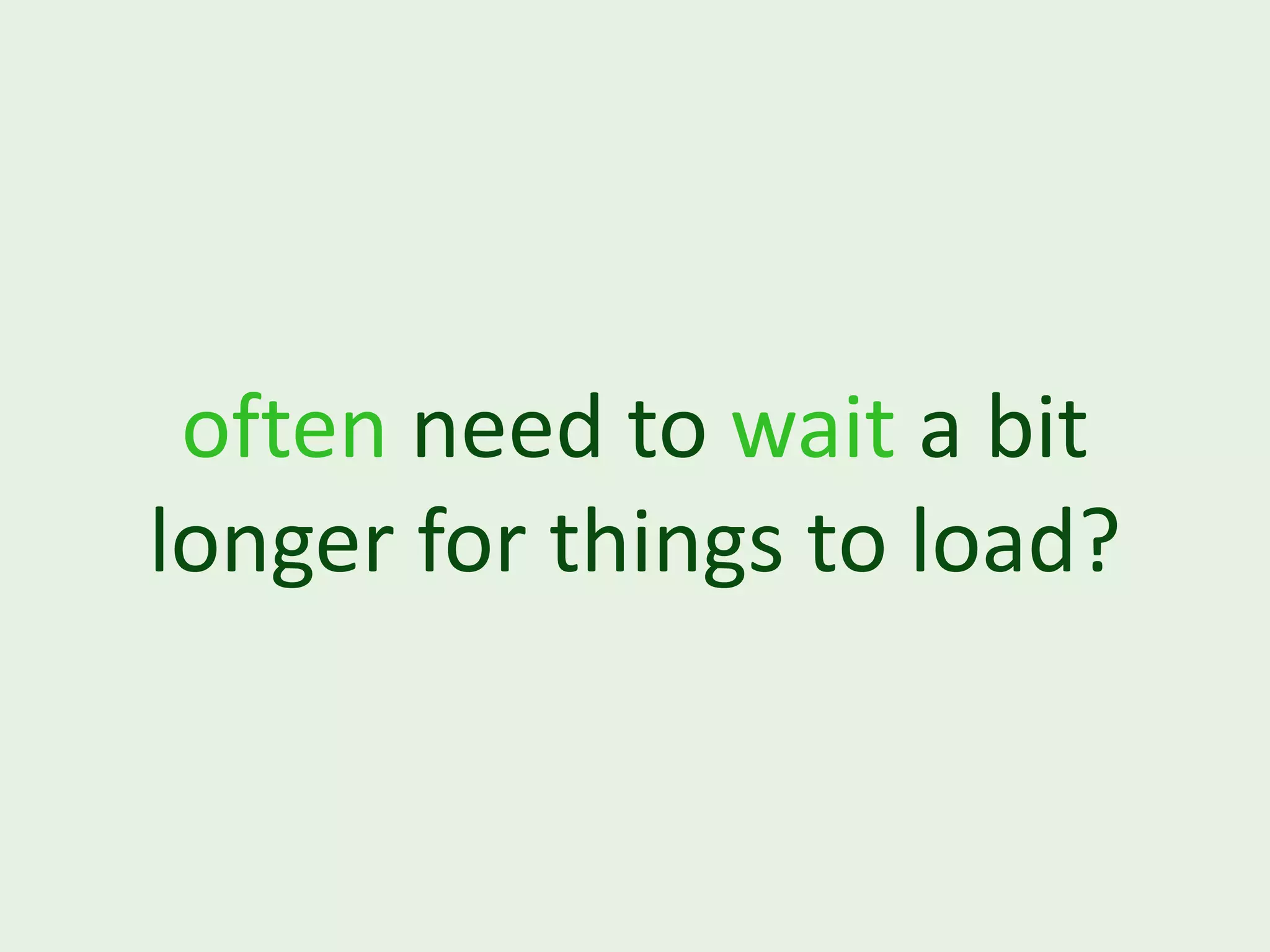 often need to wait a bit longer for things to load? 