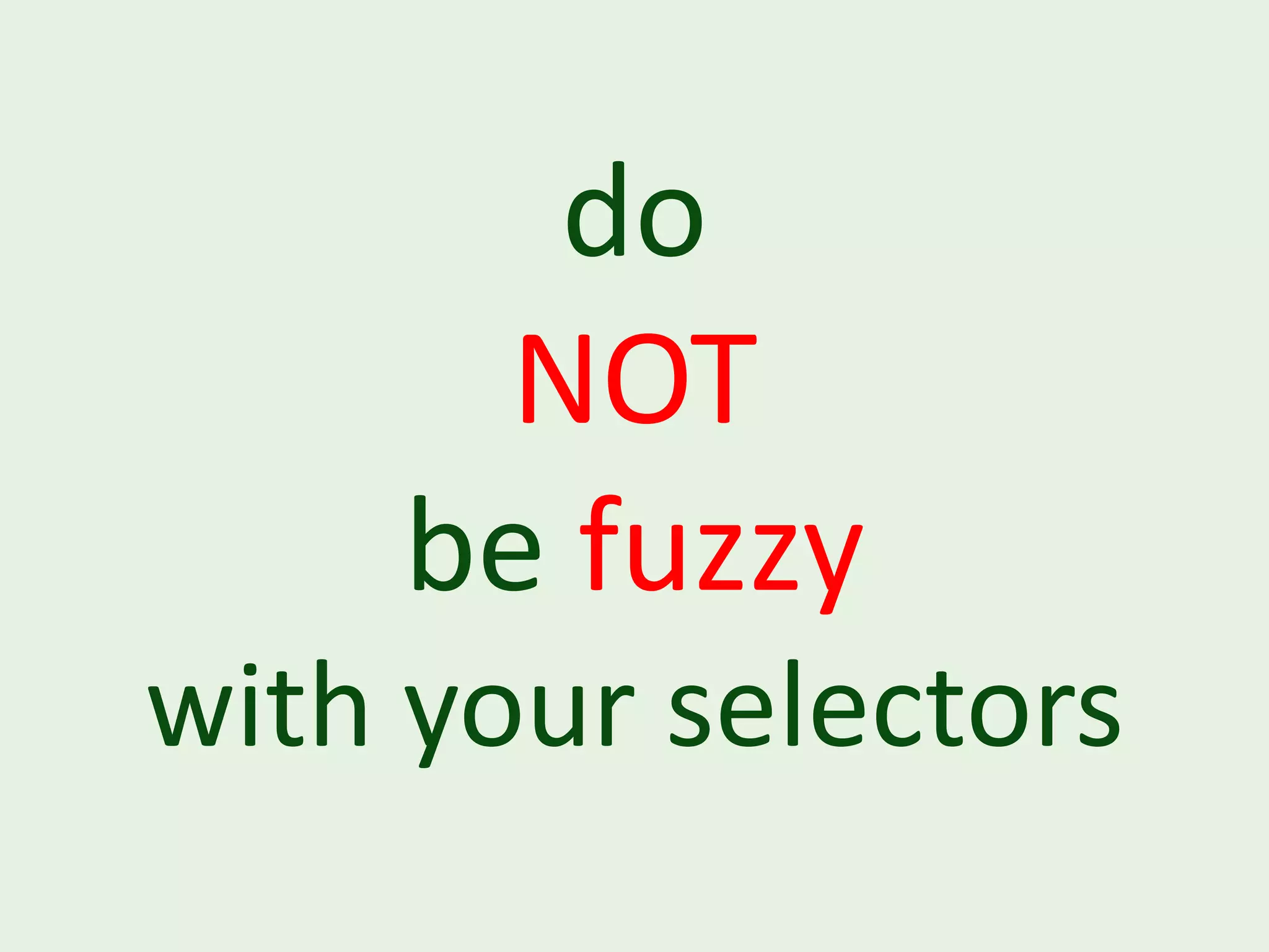 do NOT be fuzzy with your selectors 