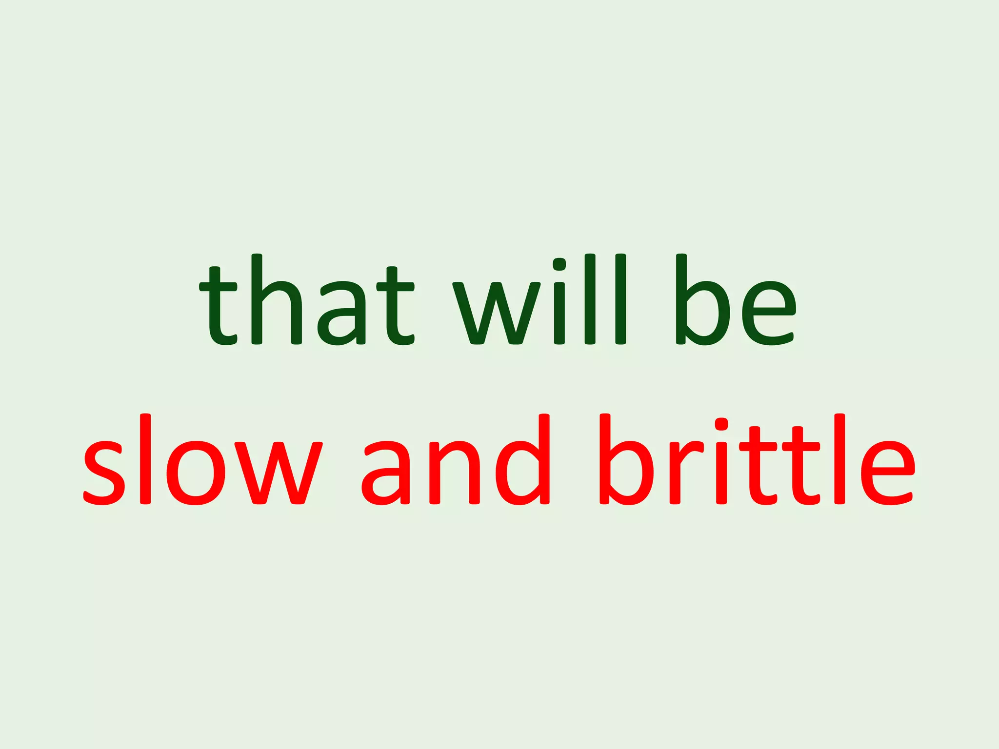 that will be slow and brittle 