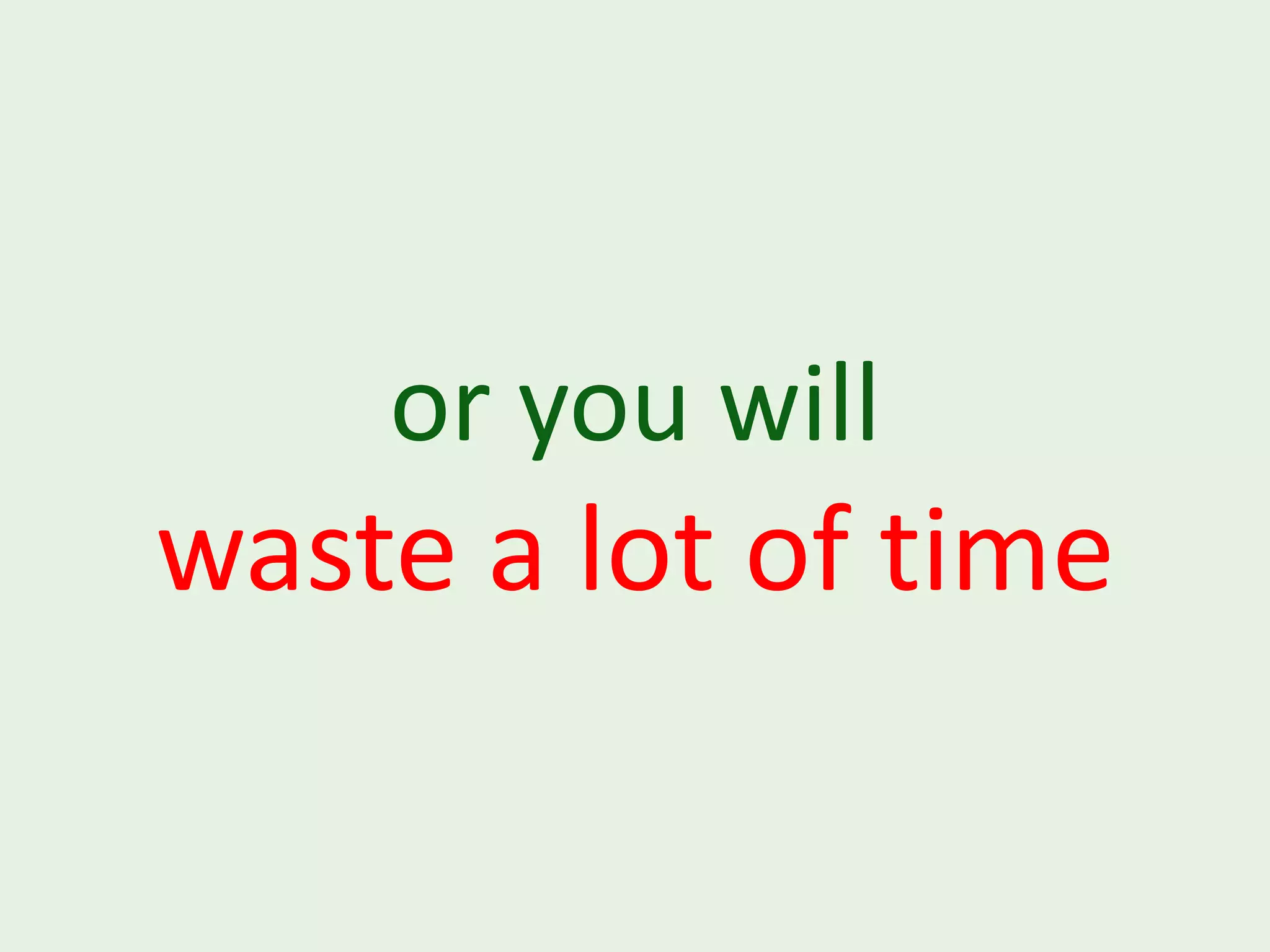 or you will waste a lot of time 