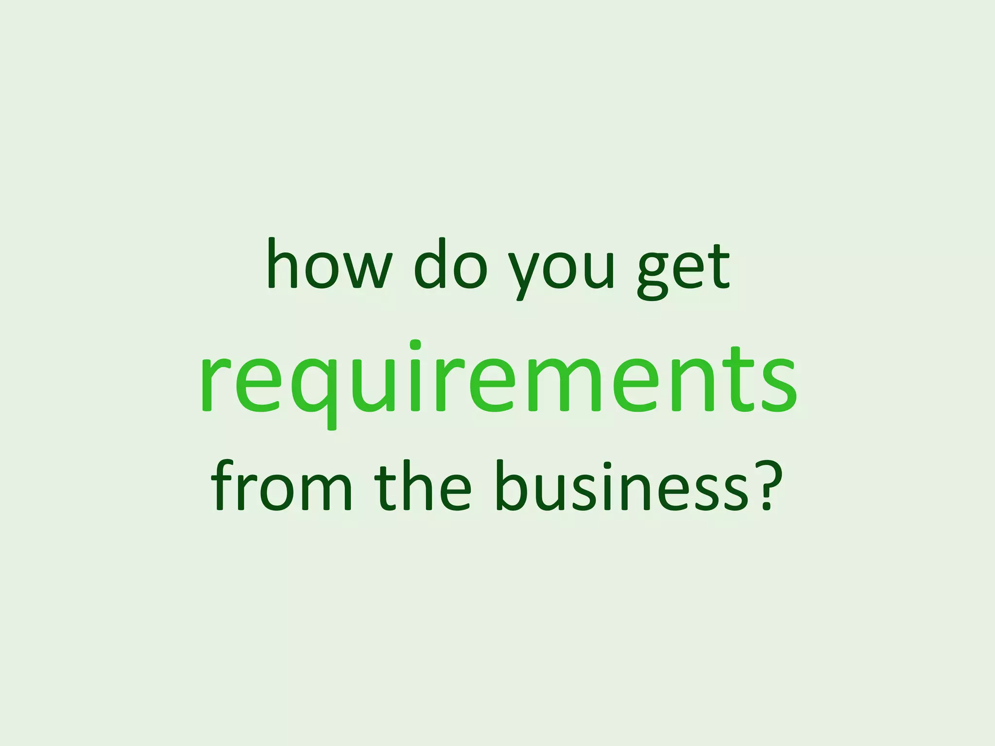 how do you get requirements from the business? 