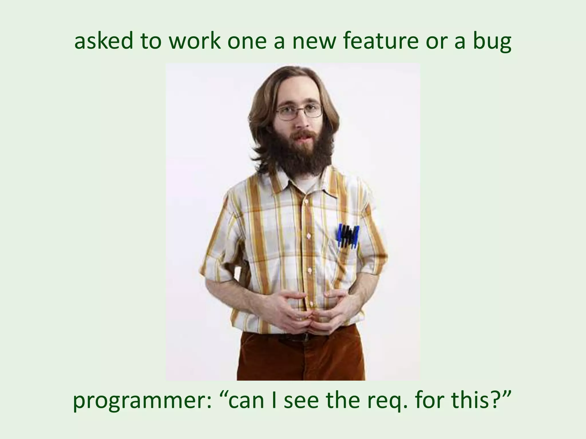 asked to work one a new feature or a bug programmer: “can I see the req. for this?” 