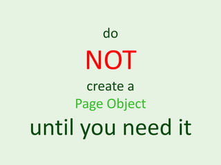 do

     NOT
      create a
    Page Object
until you need it
 