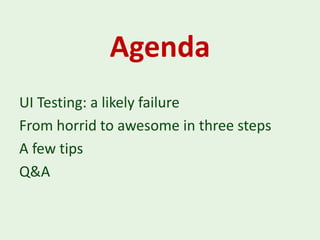 Agenda
UI Testing: a likely failure
From horrid to awesome in three steps
A few tips
Q&A
 