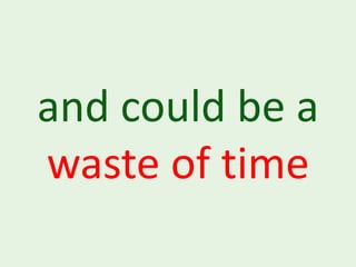 and could be a
waste of time
 