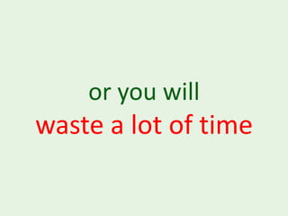 or you will
waste a lot of time
 