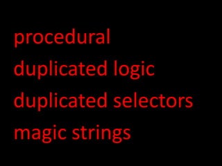procedural
duplicated logic
duplicated selectors
magic strings
 