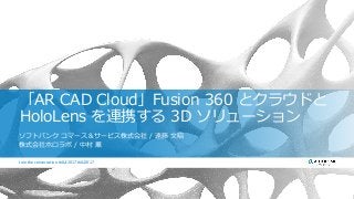 Join the conversation #AU2017Join the conversation #AUJ2017 #AU2017
「AR CAD Cloud」Fusion 360 とクラウドと
HoloLens を連携する 3D ソリューション
ソフトバンク コマース＆サービス株式会社 / 遠藤 文昭
株式会社ホロラボ / 中村 薫
 