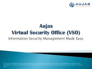 Information Security Management Made Easy
2013 Aujas. All Rights Reserved. This document and its contents are STRICTLY PRIVATE & CONFIDENTIAL and should not be
reproduced in any form or disclosed to any third party, whether in whole or part, without obtaining the prior written consent of
Aujas.
 