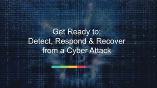 Get Ready to:
Detect, Respond & Recover
from a Cyber Attack
 