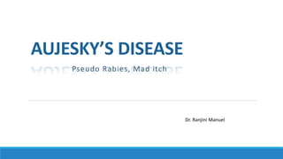 AUJESKY’S DISEASE
Pseudo Rabies, Mad itch
Dr. Ranjini Manuel
 
