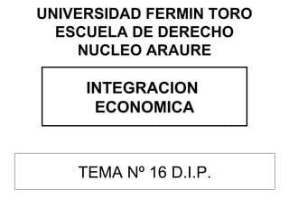 UNIVERSIDAD FERMIN TORO
ESCUELA DE DERECHO
NUCLEO ARAURE
INTEGRACION
ECONOMICA
TEMA Nº 16 D.I.P.
 