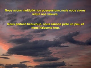 Nous avons multiplié nos possessions, mais nous avons réduit nos valeurs. Nous parlons beaucoup, nous aimons juste un peu, et nous haïssons trop. 