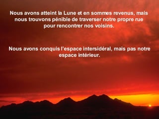 Nous avons atteint la Lune et en sommes revenus, mais nous trouvons pénible de traverser notre propre rue pour rencontrer nos voisins. Nous avons conquis l’espace intersidéral, mais pas notre espace intérieur. 