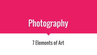 Photography
7 Elements of Art
 
