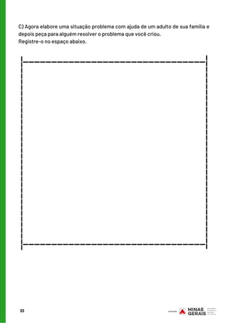 C) Agora elabore uma situação problema com ajuda de um adulto de sua família e
depois peça para alguém resolver o problema que você criou.
Registre-o no espaço abaixo.
33
________________________________
________________________________
__________________________________
__________________________________
 