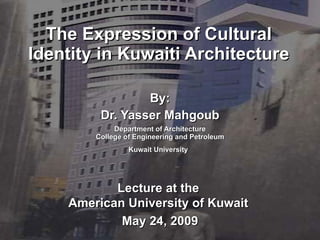 The Expression of Cultural Identity in Kuwaiti Architecture By: Dr. Yasser Mahgoub Department of Architecture College of Engineering and Petroleum Kuwait University   Lecture at the  American University of Kuwait  May 24, 2009 