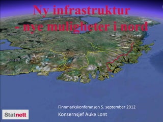 Ny infrastruktur
- nye muligheter i nord




       Finnmarkskonferansen 5. september 2012
       Konsernsjef Auke Lont
 