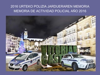2016 URTEKO POLIZIA JARDUERAREN MEMORIA
MEMORIA DE ACTIVIDAD POLICIAL AÑO 2016
 