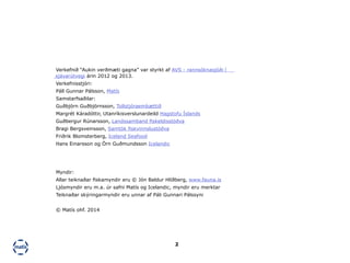 2
Myndir:
Allar teiknaðar fiskamyndir eru © Jón Baldur Hlíðberg, www.fauna.is
Ljósmyndir eru m.a. úr safni Matís og Icelandic, myndir eru merktar
Teiknaðar skýringarmyndir eru unnar af Páli Gunnari Pálssyni
© Matís ohf. 2014
Verkefnið “Aukin verðmæti gagna” var styrkt af AVS - rannsóknasjóði í 	
sjávarútvegi árin 2012 og 2013.
Verkefnisstjóri:
Páll Gunnar Pálsson, Matís
Samstarfsaðilar:
Guðbjörn Guðbjörnsson, Tollstjóraembættið
Margrét Káradóttir, Utanríkisverslunardeild Hagstofu Íslands
Guðbergur Rúnarsson, Landssamband fiskeldisstöðva
Bragi Bergsveinsson, Samtök fiskvinnslustöðva
Friðrik Blomsterberg, Iceland Seafood
Hans Einarsson og Örn Guðmundsson Icelandic
 