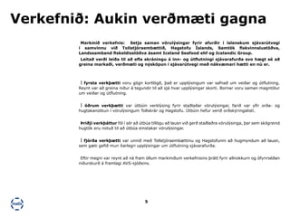 5
Í fyrsta verkþætti voru gögn kortlögð, það er upplýsingum var safnað um veiðar og útflutning.
Reynt var að greina niður á tegundir til að sjá hvar upplýsingar skorti. Bornar voru saman magntölur
um veiðar og útflutning.
Í öðrum verkþætti var útbúin verklýsing fyrir staðlaðar vörulýsingar, farið var yfir orða- og
hugtakanotkun í vörulýsingum Tollskrár og Hagstofu. Útbúin hefur verið orðskýringalisti.
Þriðji verkþáttur fól í sér að útbúa tillögu að lausn við gerð staðlaðra vörulýsinga, þar sem skilgreind
hugtök eru notuð til að útbúa einstakar vörulýsingar.
Í fjórða verkþætti var unnið með Tollstjóraembættinu og Hagstofunni að hugmyndum að lausn,
sem gæti gefið mun ítarlegri upplýsingar um útflutning sjávarafurða.
Eftir megni var reynt að ná fram öllum markmiðum verkefnisins þrátt fyrir allnokkurn og ófyrirséðan
niðurskurð á framlagi AVS-sjóðsins.
Markmið verkefnis: Setja saman vörulýsingar fyrir afurðir í íslenskum sjávarútvegi
í samvinnu við Tollstjóraembættið, Hagstofu Íslands, Samtök fiskvinnslustöðva,
Landssamband fiskeldisstöðva ásamt Iceland Seafood ehf og Icelandic Group.
Leitað verði leiða til að efla skráningu á inn- og útflutningi sjávarafurða svo hægt sé að
greina markaði, verðmæti og nýsköpun í sjávarútvegi með nákvæmari hætti en nú er.
Verkefnið: Aukin verðmæti gagna
 