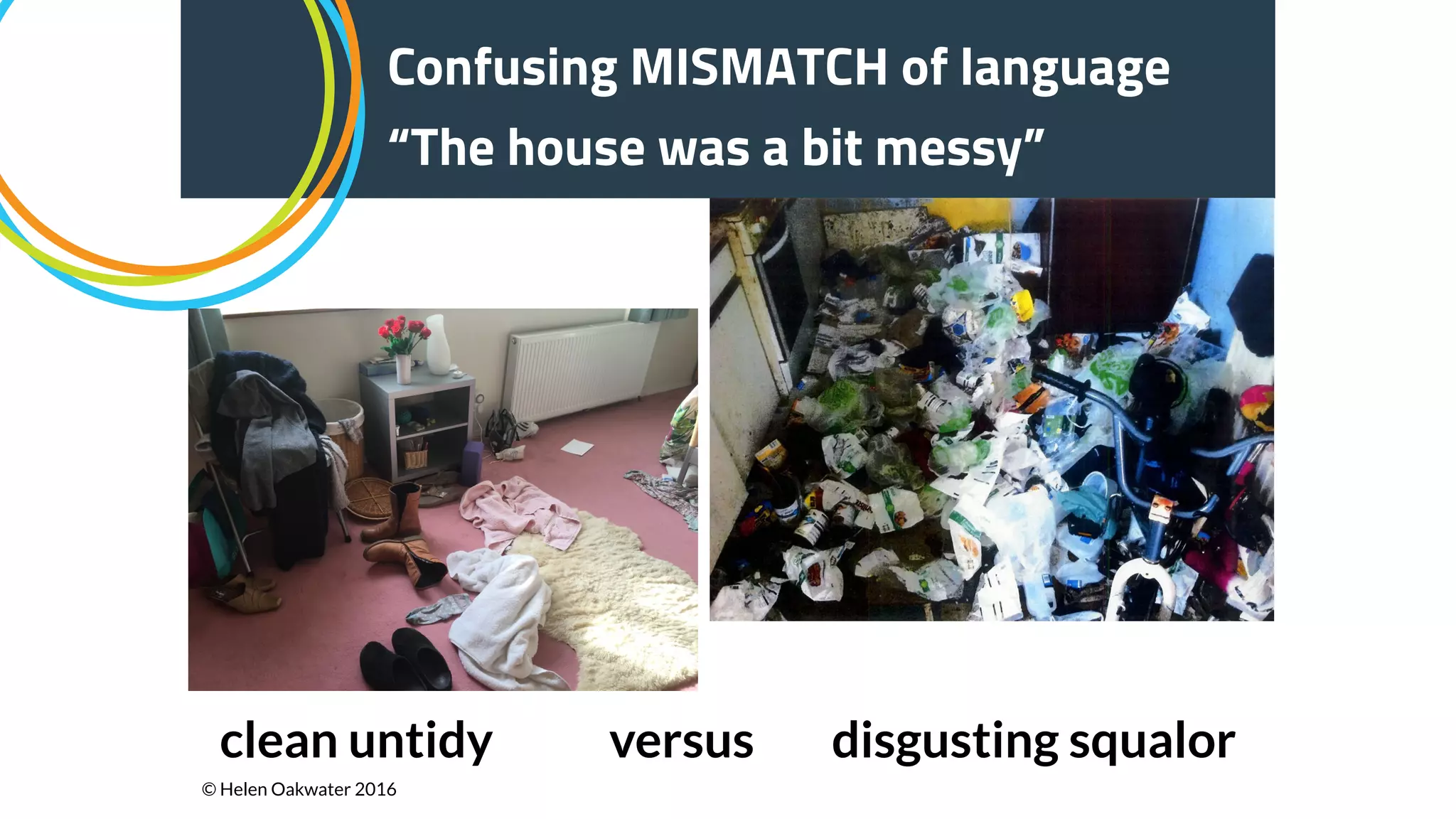 Confusing MISMATCH of language
“The house was a bit messy”
clean untidy versus disgusting squalor
© Helen Oakwater 2016
 
