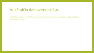 Aukštaičių dainavimo stilius
Aukštaičių dainavimo stilius yra heterofonija (mišrus vienbalsio ir daugiabalsio
dainavimo tipas)
 