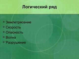 Логический ряд
 Землетрясение
 Скорость
 Опасность
 Волна
 Разрушение
 