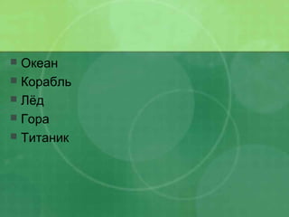  Океан
 Корабль
 Лёд
 Гора
 Титаник
 