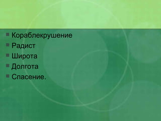  Кораблекрушение
 Радист
 Широта
 Долгота
 Спасение.
 