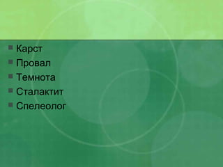  Карст
 Провал
 Темнота
 Сталактит
 Спелеолог
 