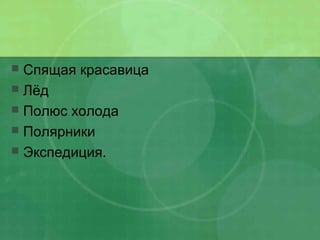  Спящая красавица
 Лёд
 Полюс холода
 Полярники
 Экспедиция.
 