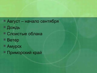  Август – начало сентября
 Дождь
 Слоистые облака
 Ветер
 Амурск
 Приморский край
 