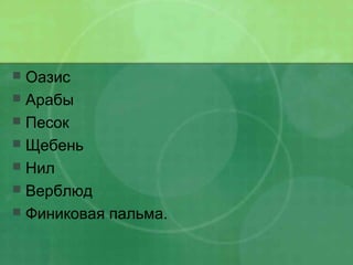  Оазис
 Арабы
 Песок
 Щебень
 Нил
 Верблюд
 Финиковая пальма.
 