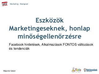 Marketing - Budapest 
Maczkó István 
Eszközök 
Marketingeseknek, honlap 
minőségellenőrzésre 
Facebook hirdetések, Alkalmazások FONTOS változások 
és tendenciák 
 