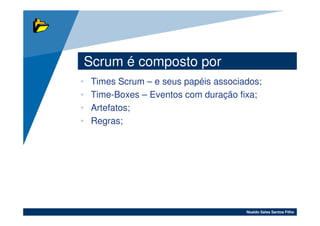 Scrum é composto por
•   Times Scrum – e seus papéis associados;
•   Time-Boxes – Eventos com duração fixa;
•   Artefatos;
•   Regras;




                                       Noaldo Sales Santos Filho
 