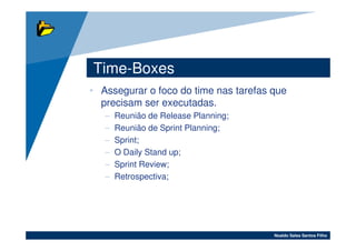 Time-Boxes
• Assegurar o foco do time nas tarefas que
  precisam ser executadas.
   –   Reunião de Release Planning;
   –   Reunião de Sprint Planning;
   –   Sprint;
   –   O Daily Stand up;
   –   Sprint Review;
   –   Retrospectiva;




                                       Noaldo Sales Santos Filho
 