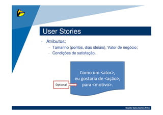 User Stories
• Atributos:
   – Tamanho (pontos, dias ideiais), Valor de negócio;
   – Condições de satisfação.




                                               Noaldo Sales Santos Filho
 