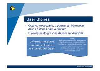 User Stories
• Quando necessário, a equipe também pode
  definir estórias para o produto;
• Estórias muito grandes devem ser divididas.




                                       Noaldo Sales Santos Filho
 