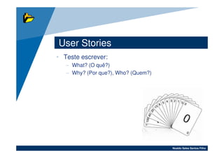 User Stories
• Teste escrever:
   – What? (O quê?)
   – Why? (Por que?), Who? (Quem?)




                                     Noaldo Sales Santos Filho
 