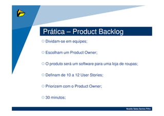 Prática – Product Backlog
Dividam-se em equipes;

Escolham um Product Owner;

O produto será um software para uma loja de roupas;

Definam de 10 a 12 User Stories;

Priorizem com o Product Owner;

30 minutos;

                                            Noaldo Sales Santos Filho
 