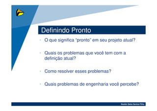 Definindo Pronto
• O que significa “pronto” em seu projeto atual?

• Quais os problemas que você tem com a
  definição atual?

• Como resolver esses problemas?

• Quais problemas de engenharia você percebe?



                                        Noaldo Sales Santos Filho
 