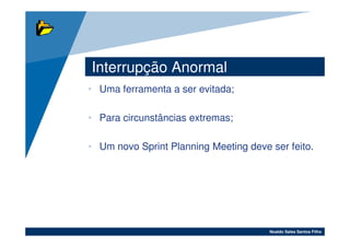 Interrupção Anormal
• Uma ferramenta a ser evitada;

• Para circunstâncias extremas;

• Um novo Sprint Planning Meeting deve ser feito.




                                       Noaldo Sales Santos Filho
 
