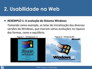2. Usabilidade na Web 
 #EXEMPLO 1: A evolução do Sistema Windows 
Tomando como exemplo, as telas de inicialização das diversas 
versões do Windows, que tiveram várias evoluções na riqueza 
das formas, cores e equilíbrio. 
IFPB Campus Cabedelo 
 