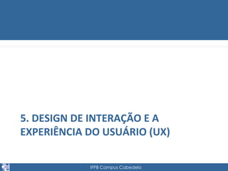 5. DESIGN DE INTERAÇÃO E A 
EXPERIÊNCIA DO USUÁRIO (UX) 
IFPB Campus Cabedelo 
 