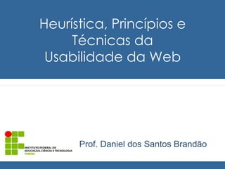 Heurística, Princípios e 
Técnicas da 
Usabilidade da Web 
Prof. Daniel dos Santos Brandão 
 